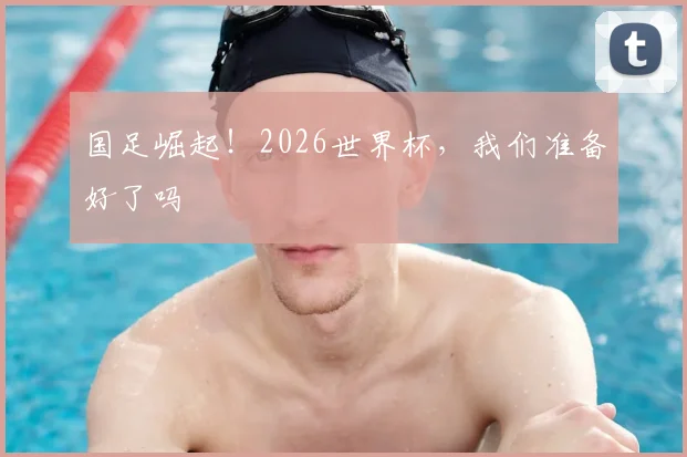 国足崛起！2026世界杯，我们准备好了吗